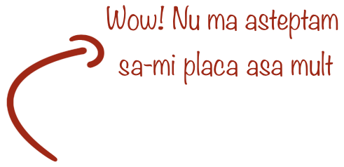 Wow! Nu ma asteptam sa-mi placa asa mult
