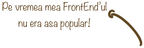 Pe vremea mea FrontEnd'ul nu era asa popular